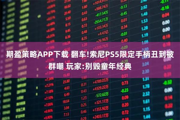 期盈策略APP下载 翻车!索尼PS5限定手柄丑到被群嘲 玩家:别毁童年经典