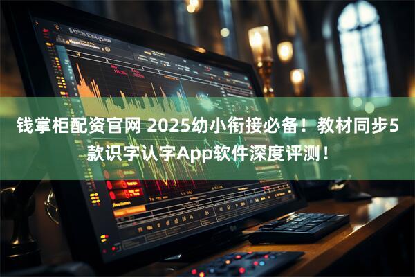 钱掌柜配资官网 2025幼小衔接必备！教材同步5款识字认字App软件深度评测！
