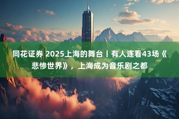 同花证券 2025上海的舞台丨有人连看43场《悲惨世界》,上海成为音乐剧之都