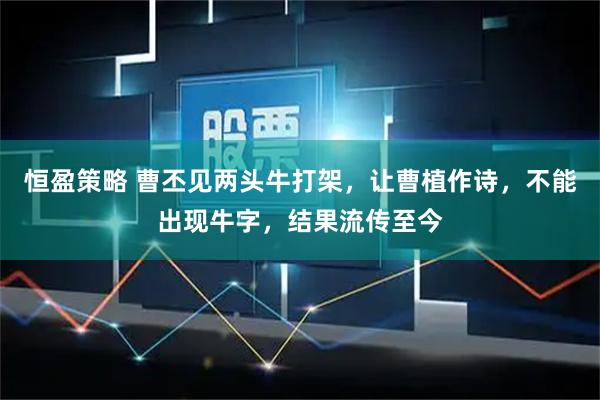 恒盈策略 曹丕见两头牛打架，让曹植作诗，不能出现牛字，结果流传至今