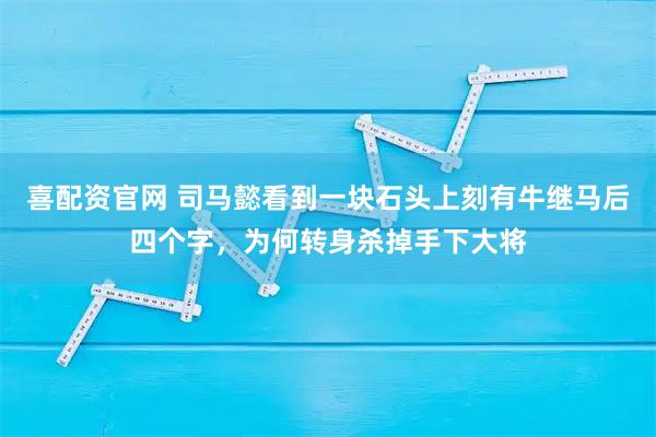 喜配资官网 司马懿看到一块石头上刻有牛继马后四个字，为何转身杀掉手下大将