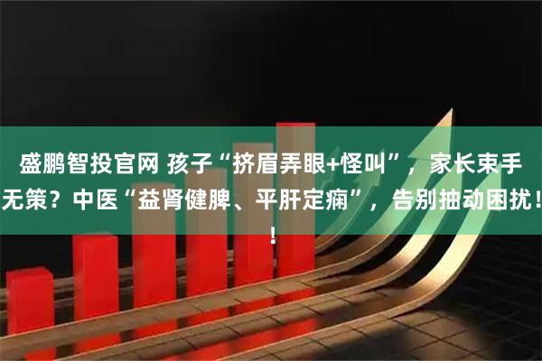 盛鹏智投官网 孩子“挤眉弄眼+怪叫”，家长束手无策？中医“益肾健脾、平肝定痫”，告别抽动困扰！