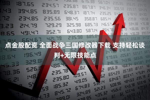 点金股配资 全面战争三国修改器下载 支持轻松谈判+无限技能点