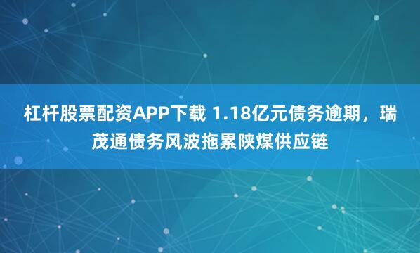 杠杆股票配资APP下载 1.18亿元债务逾期，瑞茂通债务风波拖累陕煤供应链
