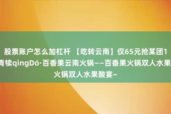 股票账户怎么加杠杆 【吃转云南】仅65元抢某团185元青犊qingDó·百香果云南火锅——百香果火锅双人水果酸宴~
