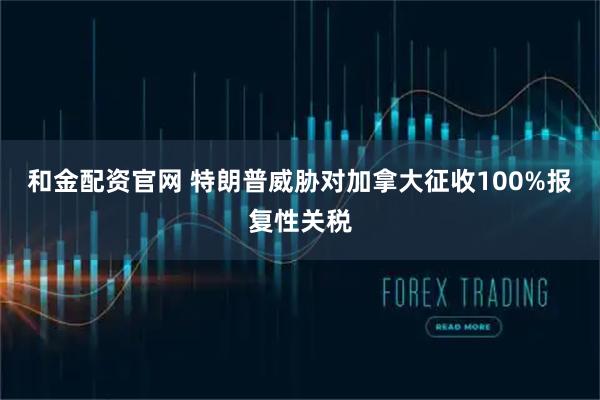 和金配资官网 特朗普威胁对加拿大征收100%报复性关税
