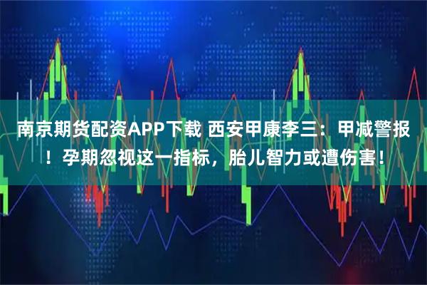 南京期货配资APP下载 西安甲康李三：甲减警报！孕期忽视这一指标，胎儿智力或遭伤害！