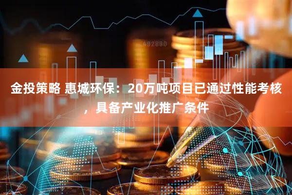 金投策略 惠城环保：20万吨项目已通过性能考核，具备产业化推广条件
