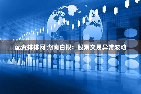 配资排排网 湖南白银：股票交易异常波动