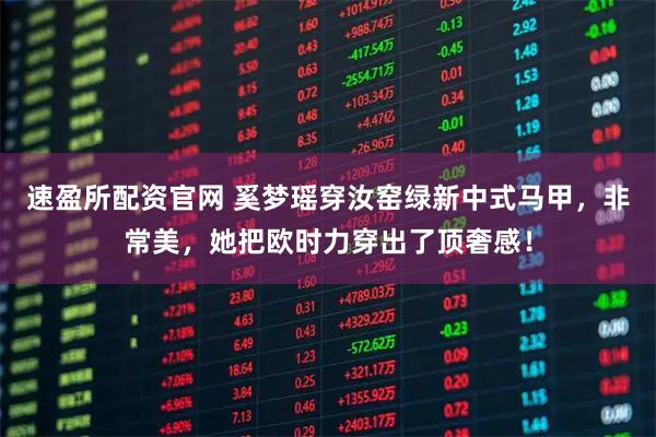 速盈所配资官网 奚梦瑶穿汝窑绿新中式马甲，非常美，她把欧时力穿出了顶奢感！