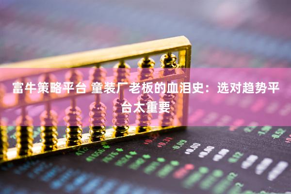 富牛策略平台 童装厂老板的血泪史：选对趋势平台太重要