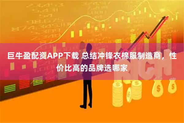 巨牛盈配资APP下载 总结冲锋衣棉服制造商，性价比高的品牌选哪家