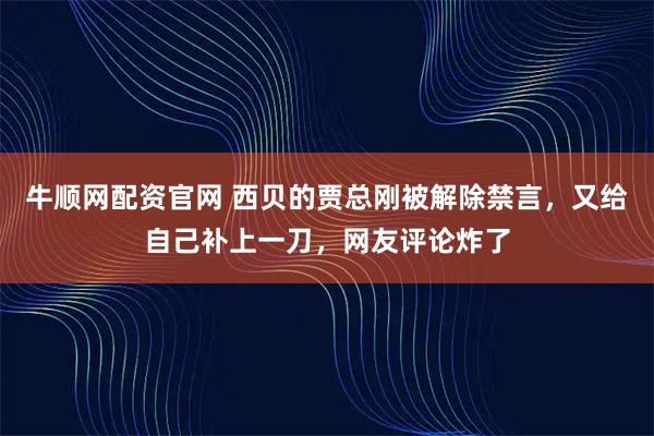 牛顺网配资官网 西贝的贾总刚被解除禁言，又给自己补上一刀，网友评论炸了