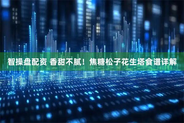 智操盘配资 香甜不腻！焦糖松子花生塔食谱详解