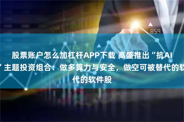 股票账户怎么加杠杆APP下载 高盛推出“抗AI冲击”主题投资组合：做多算力与安全，做空可被替代的软件股