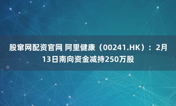股窜网配资官网 阿里健康（00241.HK）：2月13日南向资金减持250万股