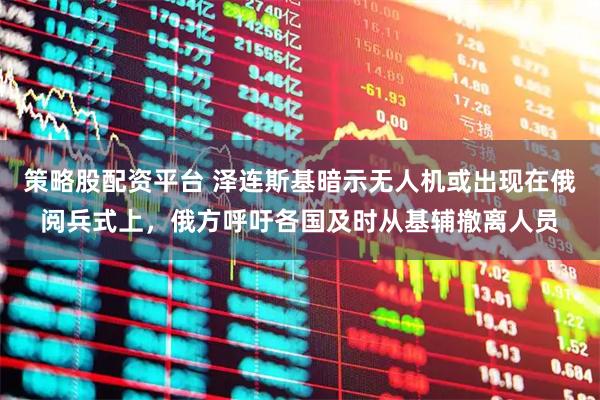 策略股配资平台 泽连斯基暗示无人机或出现在俄阅兵式上，俄方呼吁各国及时从基辅撤离人员