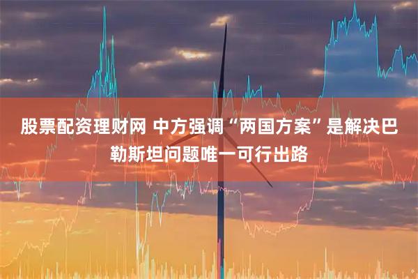股票配资理财网 中方强调“两国方案”是解决巴勒斯坦问题唯一可行出路
