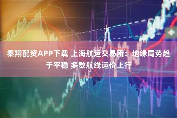 秦翔配资APP下载 上海航运交易所：地缘局势趋于平稳 多数航线运价上行
