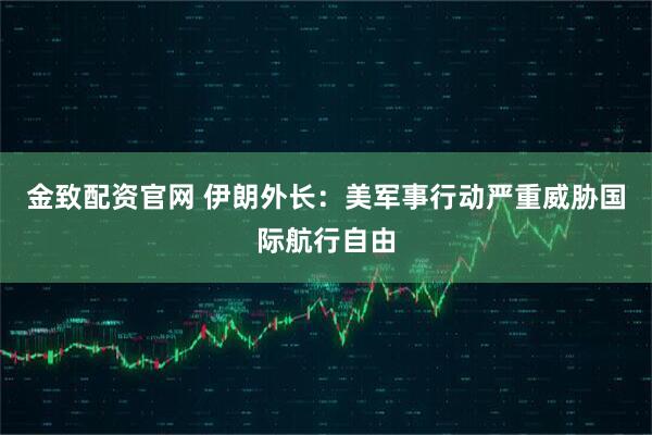金致配资官网 伊朗外长：美军事行动严重威胁国际航行自由