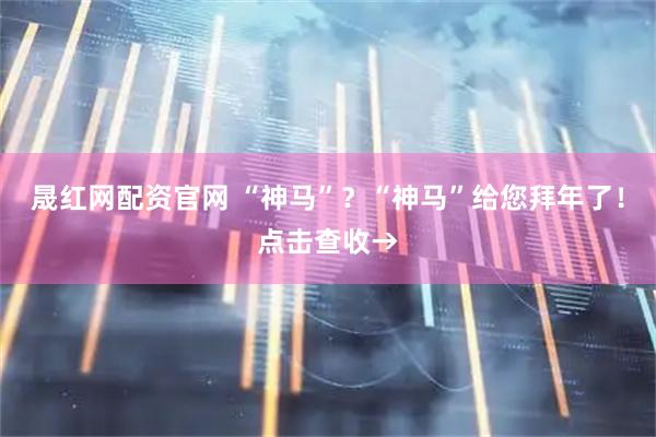 晟红网配资官网 “神马”？“神马”给您拜年了！点击查收→