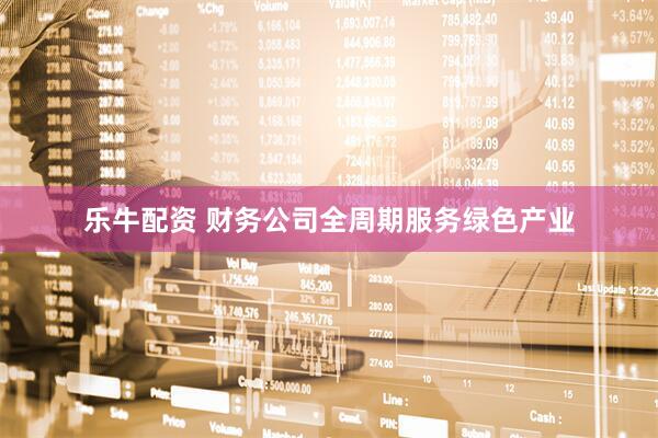 乐牛配资 财务公司全周期服务绿色产业