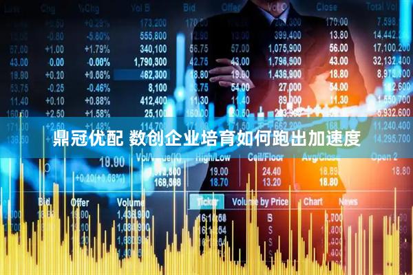 鼎冠优配 数创企业培育如何跑出加速度