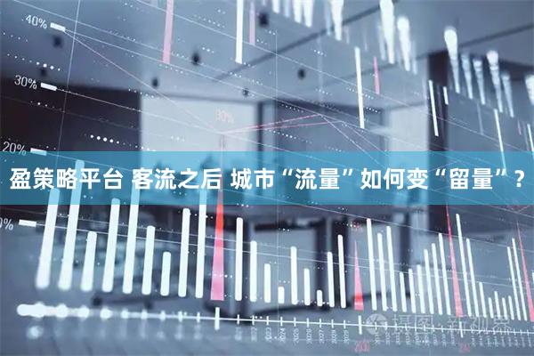 盈策略平台 客流之后 城市“流量”如何变“留量”？